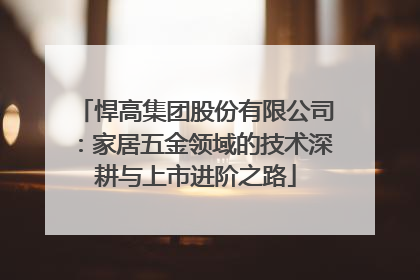 悍高集团股份有限公司：家居五金领域的技术深耕与上市进阶之路